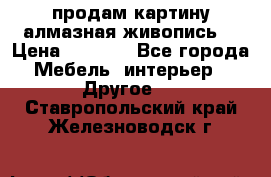 продам картину алмазная живопись  › Цена ­ 2 300 - Все города Мебель, интерьер » Другое   . Ставропольский край,Железноводск г.